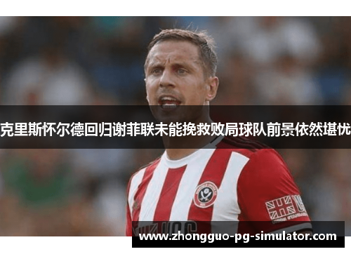 克里斯怀尔德回归谢菲联未能挽救败局球队前景依然堪忧