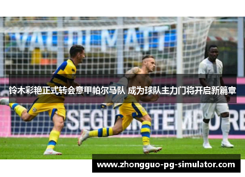 铃木彩艳正式转会意甲帕尔马队 成为球队主力门将开启新篇章 铃木彩艳正式转会意甲帕尔马队 成为球队主力门将开启新篇章