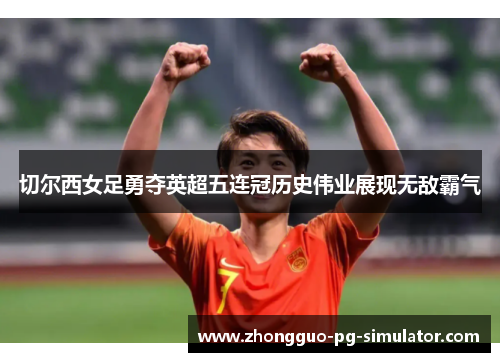 切尔西女足勇夺英超五连冠历史伟业展现无敌霸气 切尔西女足勇夺英超五连冠历史伟业展现无敌霸气
