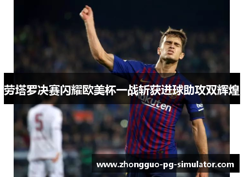劳塔罗决赛闪耀欧美杯一战斩获进球助攻双辉煌 劳塔罗决赛闪耀欧美杯一战斩获进球助攻双辉煌