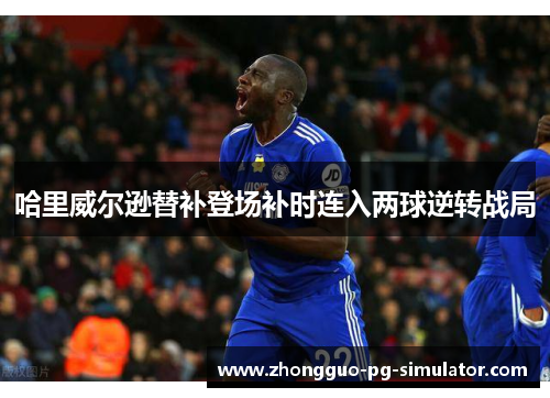 哈里威尔逊替补登场补时连入两球逆转战局 哈里威尔逊替补登场补时连入两球逆转战局