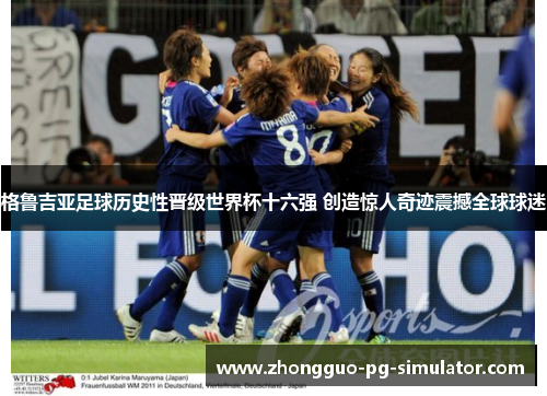 格鲁吉亚足球历史性晋级世界杯十六强 创造惊人奇迹震撼全球球迷 格鲁吉亚足球历史性晋级世界杯十六强 创造惊人奇迹震撼全球球迷