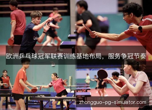 欧洲乒乓球冠军联赛训练基地布局,服务争冠节奏 欧洲乒乓球冠军联赛训练基地布局,服务争冠节奏