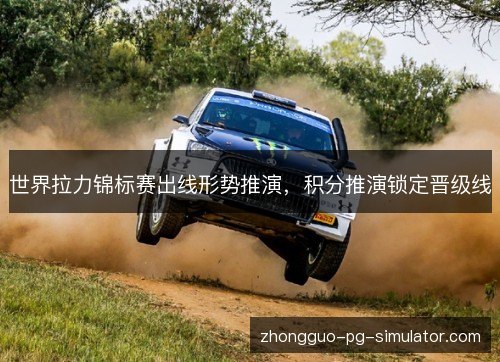 世界拉力锦标赛出线形势推演,积分推演锁定晋级线 世界拉力锦标赛出线形势推演,积分推演锁定晋级线